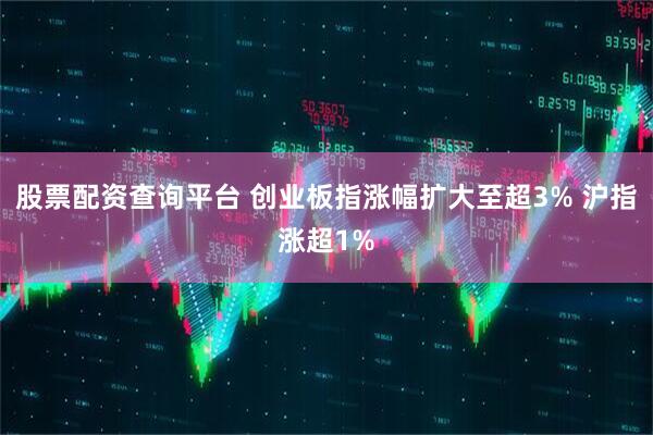 股票配资查询平台 创业板指涨幅扩大至超3% 沪指涨超1%