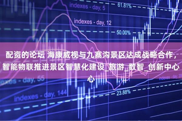 配资的论坛 海康威视与九寨沟景区达成战略合作，智能物联推进景区智慧化建设_旅游_数智_创新中心