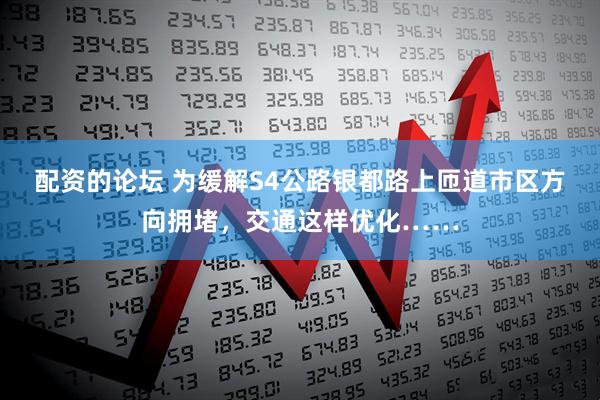 配资的论坛 为缓解S4公路银都路上匝道市区方向拥堵，交通这样优化……