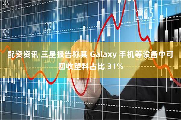 配资资讯 三星报告称其 Galaxy 手机等设备中可回收塑料占比 31%