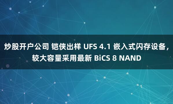 炒股开户公司 铠侠出样 UFS 4.1 嵌入式闪存设备，较大容量采用最新 BiCS 8 NAND