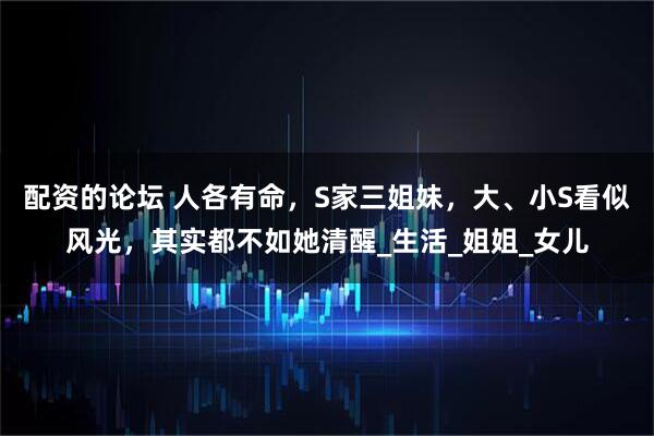 配资的论坛 人各有命，S家三姐妹，大、小S看似风光，其实都不如她清醒_生活_姐姐_女儿
