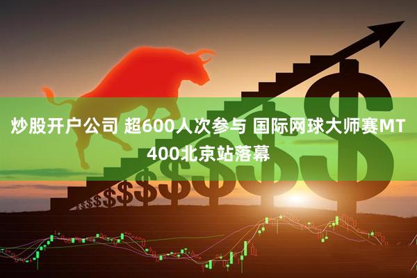 炒股开户公司 超600人次参与 国际网球大师赛MT400北京站落幕