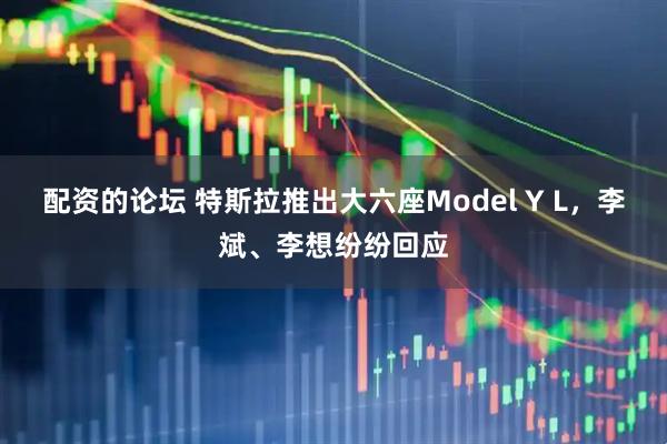 配资的论坛 特斯拉推出大六座Model Y L，李斌、李想纷纷回应