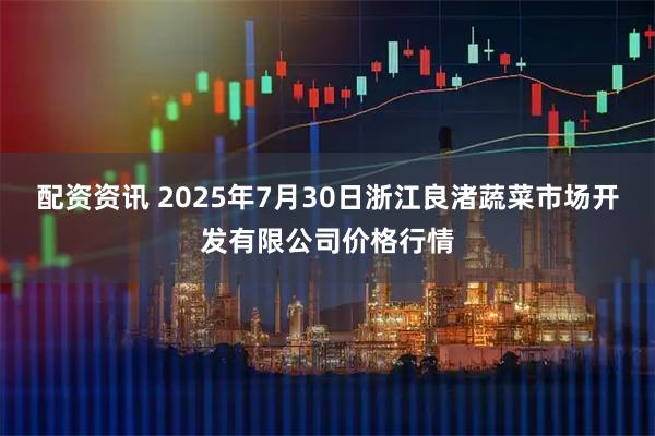 配资资讯 2025年7月30日浙江良渚蔬菜市场开发有限公司价格行情