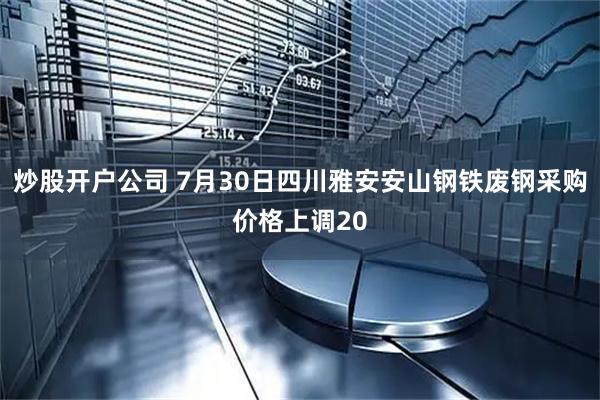 炒股开户公司 7月30日四川雅安安山钢铁废钢采购价格上调20