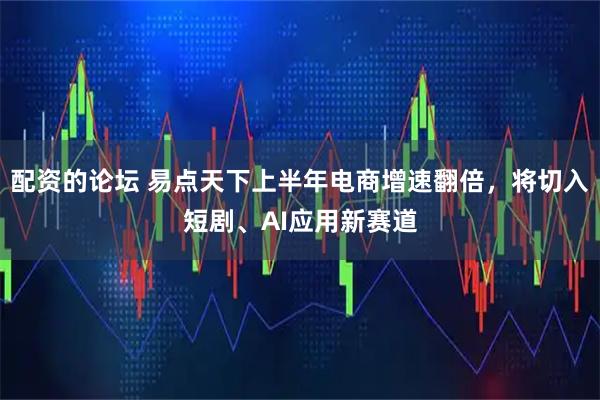 配资的论坛 易点天下上半年电商增速翻倍，将切入短剧、AI应用新赛道