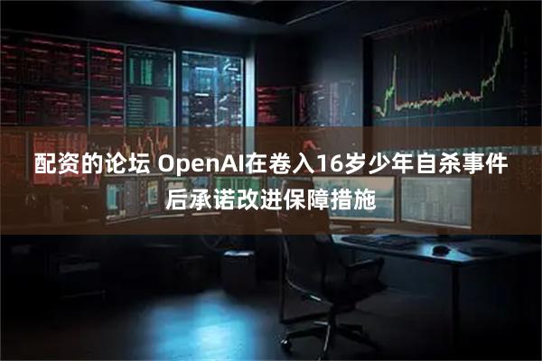 配资的论坛 OpenAI在卷入16岁少年自杀事件后承诺改进保障措施
