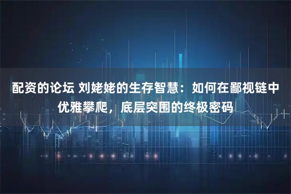 配资的论坛 刘姥姥的生存智慧：如何在鄙视链中优雅攀爬，底层突围的终极密码
