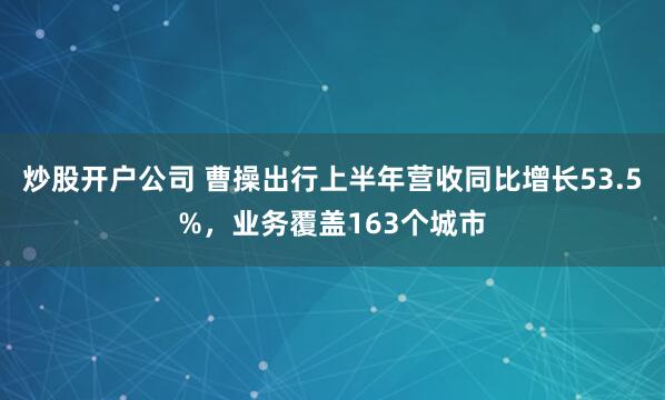 炒股开户公司 曹操出行上半年营收同比增长53.5%，业务覆盖163个城市