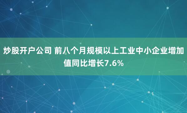 炒股开户公司 前八个月规模以上工业中小企业增加值同比增长7.6%