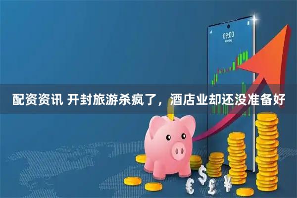 配资资讯 开封旅游杀疯了，酒店业却还没准备好