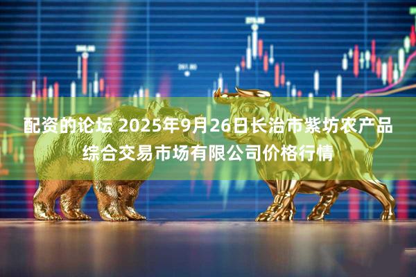 配资的论坛 2025年9月26日长治市紫坊农产品综合交易市场有限公司价格行情