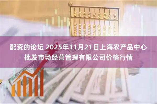 配资的论坛 2025年11月21日上海农产品中心批发市场经营管理有限公司价格行情
