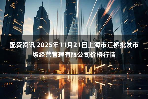 配资资讯 2025年11月21日上海市江桥批发市场经营管理有限公司价格行情