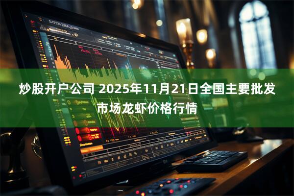 炒股开户公司 2025年11月21日全国主要批发市场龙虾价格行情