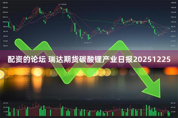 配资的论坛 瑞达期货碳酸锂产业日报20251225