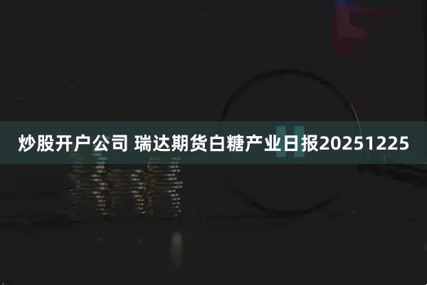 炒股开户公司 瑞达期货白糖产业日报20251225