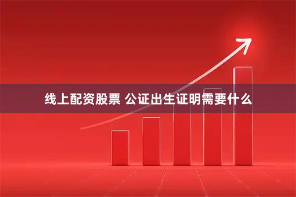 线上配资股票 公证出生证明需要什么