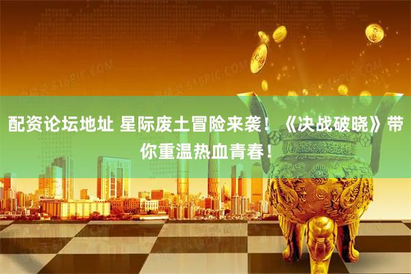 配资论坛地址 星际废土冒险来袭！《决战破晓》带你重温热血青春！